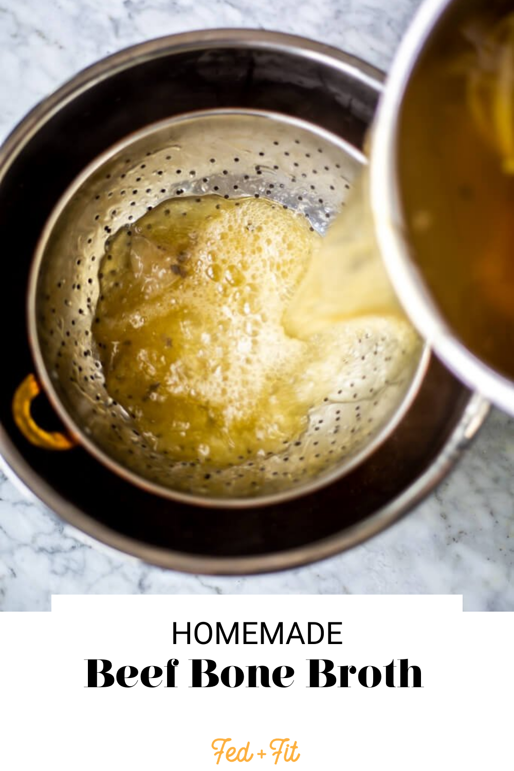 Broth being poured into a colander sitting inside a metal bowl with the words "Homemade Beef Bone Broth" written in black underneath and "Fed + Fit" in golden orange.